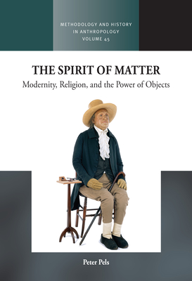 The Spirit of Matter: Modernity, Religion, and the Power of Objects - Pels, Peter