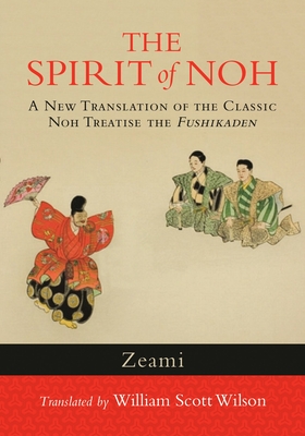 The Spirit of Noh: A New Translation of the Classic Noh Treatise the Fushikaden - Zeami, and Wilson, William Scott (Translated by)