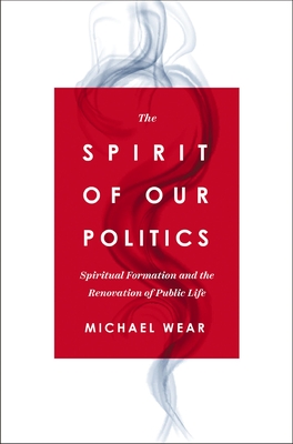 The Spirit of Our Politics: Spiritual Formation and the Renovation of Public Life - Wear, Michael R