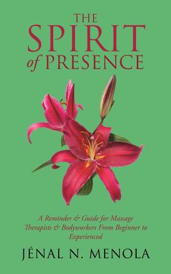 The Spirit Of Presence: A Reminder & Guide for Massage Therapists & Bodyworkers From Beginner to Experienced - Menola, Jnal N