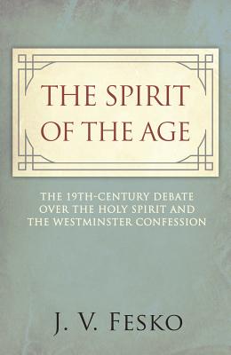 The Spirit of the Age: The 19th Century Debate Over the Holy Spirit and the Westminster Confession - Fesko, John V