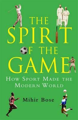 The Spirit of the Game: How Sport Made the Modern World - Bose, Mihir