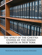 The Spirit of the Ghetto; Studies of the Jewish Quarter in New York