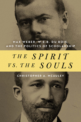 The Spirit vs. the Souls: Max Weber, W. E. B. Du Bois, and the Politics of Scholarship - McAuley, Christopher A