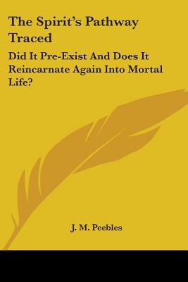 The Spirit's Pathway Traced: Did It Pre-Exist And Does It Reincarnate Again Into Mortal Life? - Peebles, J M