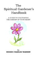 The Spiritual Gardener's Handbook: A Guide To Cultivating The Garden Of Your Heart