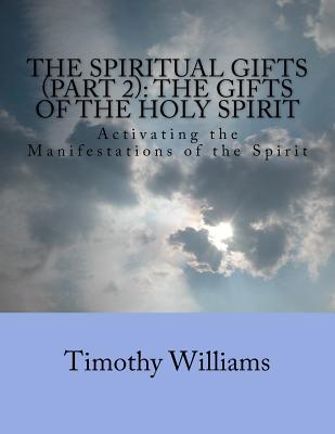 The Spiritual Gifts (Part 2): The Gifts of the Holy Spirit: Activating the Manifestations of the Spirit - Williams, Timothy