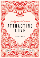 The Spiritual Guide to Attracting Love: How to Manifest the Love You Deserve