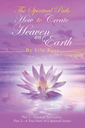 The Spiritual Path: How to Create Heaven on Earth: Part 1-Practical Spirituality, Part 2-A True Story of a Spiritual Seeker