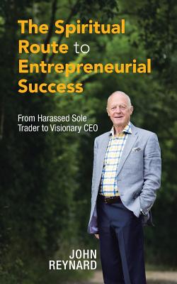 The Spiritual Route to Entrepreneurial Success: From Harassed Sole Trader to Visionary CEO - Reynard, John