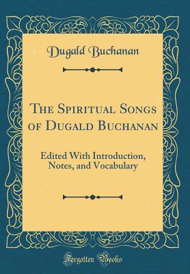 The Spiritual Songs of Dugald Buchanan: Edited with Introduction, Notes, and Vocabulary (Classic Reprint) - Buchanan, Dugald