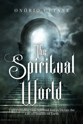 The Spiritual World: Understanding How Spiritual Forces Dictate the Life of Humans on Earth - Cutane, Onrio