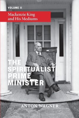 The Spiritualist Prime Minister: Volume 2: Mackenzie King and his Mediums - Wagner, Anton