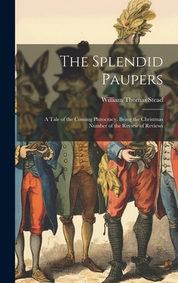 The Splendid Paupers: A Tale of the Coming Plutocracy. Being the Christmas Number of the Review of Reviews - Stead, William Thomas