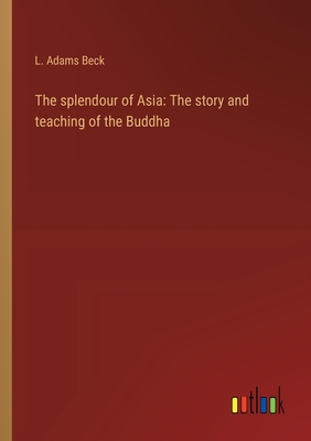 The splendour of Asia: The story and teaching of the Buddha - Beck, L Adams