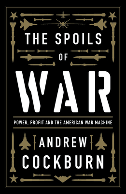 The Spoils of War: Power, Profit and the American War Machine - Cockburn, Andrew