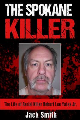 The Spokane Killer: The Life of Serial Killer Robert Lee Yates Jr. - Smith, Jack