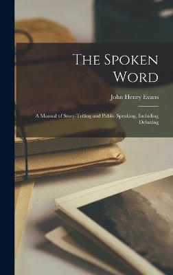 The Spoken Word: A Manual of Story-telling and Public Speaking, Including Debating - Evans, John Henry