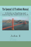 The Sponsor's 12 Traditions Manual: : A Guide to Teaching and Learning the Traditions of A.A. - E, John