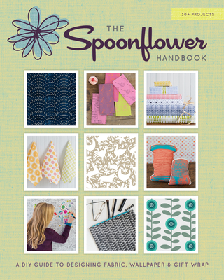 The Spoonflower Handbook: A DIY Guide to Designing Fabric, Wallpaper & Gift Wrap with 30+ Projects - Fraser, Stephen, and Ketteler, Judi, and Rahn, Becka