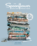The Spoonflower Quick-Sew Project Book: 34 Diys to Make the Most of Your Fabric Stash