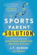 The Sports Parent Solution: Proven Strategies for Transforming Parents from Obstacles to Allies