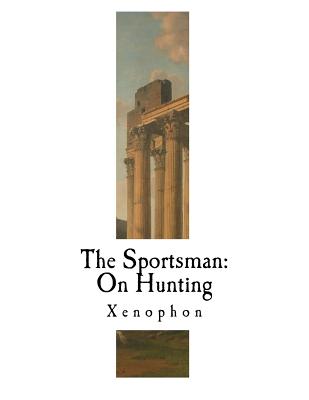 The Sportsman: On Hunting: Cynegeticus - Xenophon, and Dakyns, H G (Translated by)