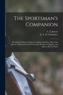 The Sportsman's Companion [microform]: Showing the Haunts of Moose, Caribou and Deer, Also of the Salmon, Ouananiche and Trout in the Province of Quebec and How to Reach Them - Joncas, L Z (Louis Zpherin) 1846-19 (Creator), and Chambers, E T D (Edward Thomas Dav (Creator)