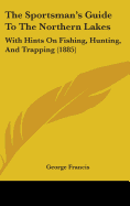 The Sportsman's Guide To The Northern Lakes: With Hints On Fishing, Hunting, And Trapping (1885)
