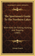 The Sportsman's Guide to the Northern Lakes: With Hints on Fishing, Hunting, and Trapping