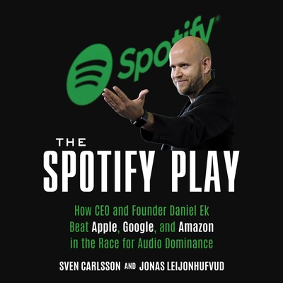 The Spotify Play: How CEO and Founder Daniel Ek Beat Apple, Google, and Amazon in the Race for Audio Dominance - Leijonhufvud, Jonas, and Carlsson, Sven, and Sorensen, Chris (Read by)