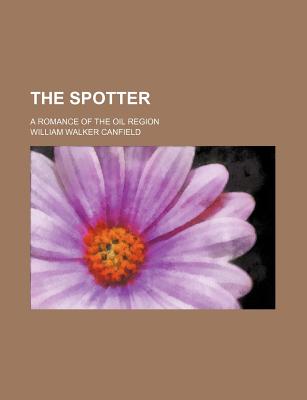 The Spotter: A Romance of the Oil Region - Canfield, William Walker