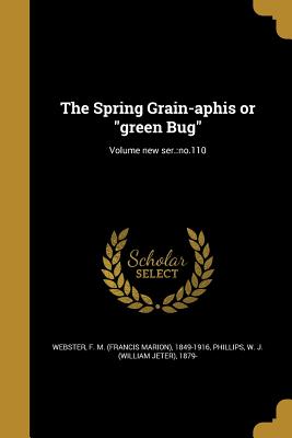 The Spring Grain-aphis or "green Bug"; Volume new ser.: no.110 - Webster, F M (Francis Marion) 1849-19 (Creator), and Phillips, W J (William Jeter) 1879- (Creator)