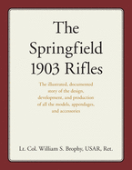 The Springfield 1903 Rifles: The illustrated, documented story of the design, development, and production of all the models, appendages, and accessories