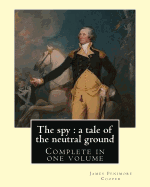 The Spy: A Tale of the Neutral Ground. By: J. F. Cooper (Complete in One Volume).: The Spy: A Tale of the Neutral Ground Was James Fenimore Cooper's Second Novel, Published in 1821.