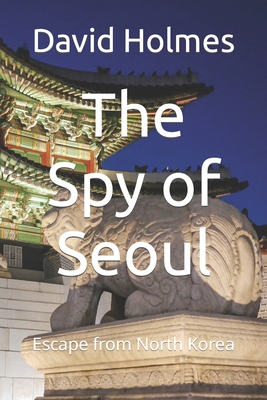 The Spy of Seoul: Escape from North Korea - Holmes, David