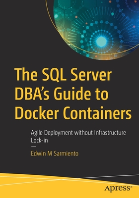 The SQL Server Dba's Guide to Docker Containers: Agile Deployment Without Infrastructure Lock-In - Sarmiento, Edwin M