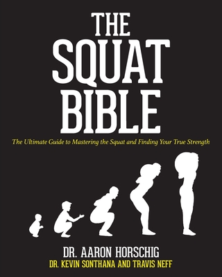The Squat Bible: The Ultimate Guide to Mastering the Squat and Finding Your True Strength - Sonthana, Kevin, and Neff, Travis, and Horschig, Aaron
