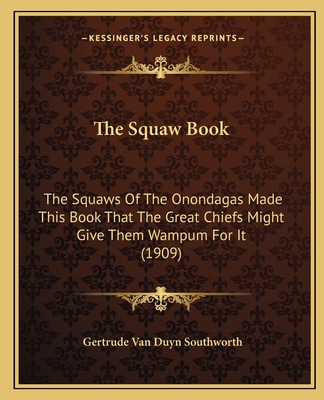 The Squaw Book: The Squaws of the Onondagas Made This Book That the Great Chiefs Might Give Them Wampum for It (1909) - Southworth, Gertrude Van Duyn