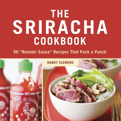 The Sriracha Cookbook: 50 Rooster Sauce Recipes That Pack a Punch - Clemens, Randy