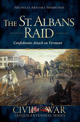 The St. Albans Raid: Confederate Attack on Vermont - Sherburne, Michelle Arnosky, and Miner, Don (Foreword by)