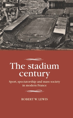 The Stadium Century: Sport, Spectatorship and Mass Society in Modern France - Lewis, Robert W.