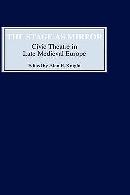 The Stage as Mirror: Civic Theatre in Late Medieval Europe - Knight, Alan E (Contributions by), and Johnston, Alexandra F (Contributions by), and Davidson, Clifford (Contributions by)