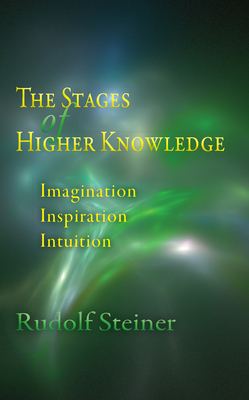 The Stages of Higher Knowledge: Imagination, Inspiration, Intuition (Cw 12) - Steiner, Rudolf, and Steiner-Von Sivers, Marie (Preface by), and Monges, Lisa D (Translated by)
