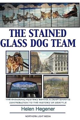 The Stained Glass Dog Team: The Mystery Behind a Craftsman's Contribution to the History of Seattle - Hegener, Helen