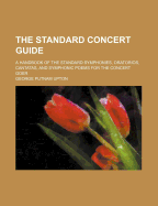 The Standard Concert Guide a Handbook of the Standard Symphonies, Oratorios, Cantatas, and Symphonic Poems for the Concert Goer (Classic Reprint)