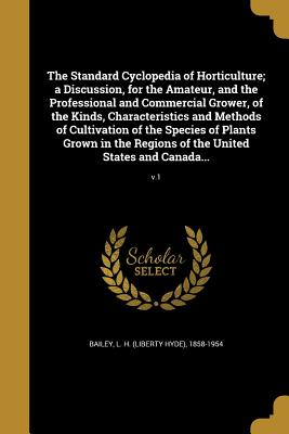 The Standard Cyclopedia of Horticulture; a Discussion, for the Amateur, and the Professional and Commercial Grower, of the Kinds, Characteristics and Methods of Cultivation of the Species of Plants Grown in the Regions of the United States and Canada... - Bailey, L H (Liberty Hyde) 1858-1954 (Creator)