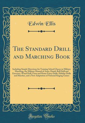 The Standard Drill and Marching Book: Including Simple Directions for Training School Classes in Military Marching, the Military Manual of Arms, Dumb-Bell Drill and Exercises, Wand Drill, Farm and Home Fancy Drills, Holiday Drills and Marches, and a New a - Ellis, Edwin