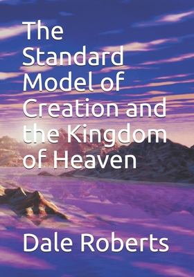 The Standard Model of Creation and the Kingdom of Heaven - Roberts, Dale