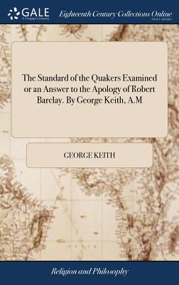 The Standard of the Quakers Examined or an Answer to the Apology of Robert Barclay. By George Keith, A.M - Keith, George